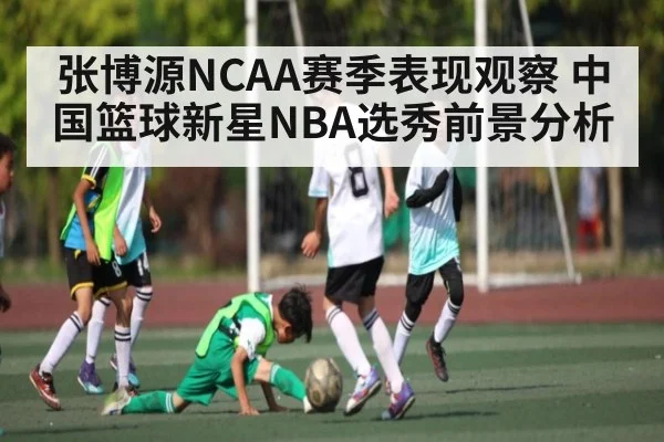 张博源NCAA赛季表现观察 中国篮球新星NBA选秀前景分析