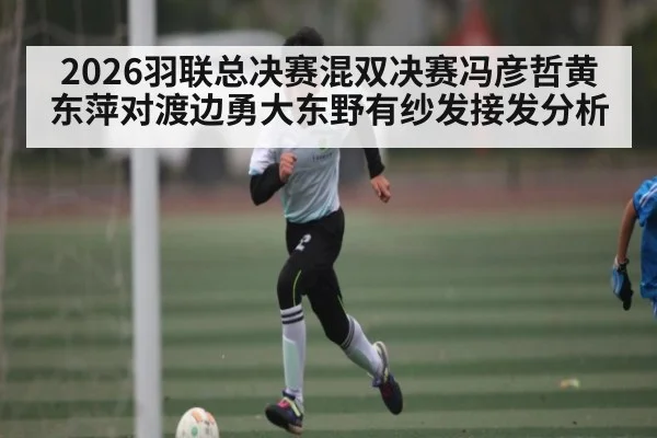 2026羽联总决赛混双决赛冯彦哲黄东萍对渡边勇大东野有纱发接发分析